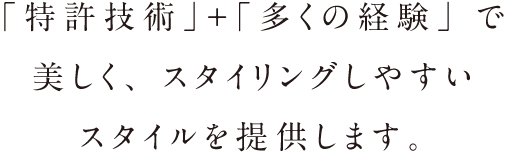「特許技術」＋「多くの経験」で美しく、スタイリングしやすいスタイルを提供します。